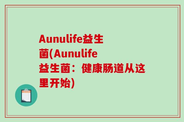 Aunulife益生菌(Aunulife益生菌:健康肠道从这里开始) Aunulife益生菌(Aunulife益生菌:健康肠道从这里开始)