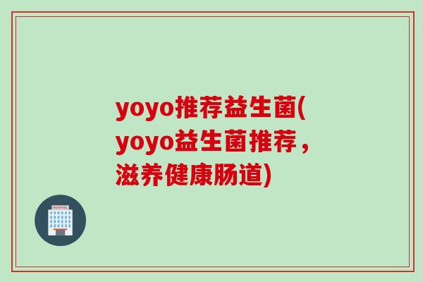 yoyo推荐益生菌(yoyo益生菌推荐，滋养健康肠道)