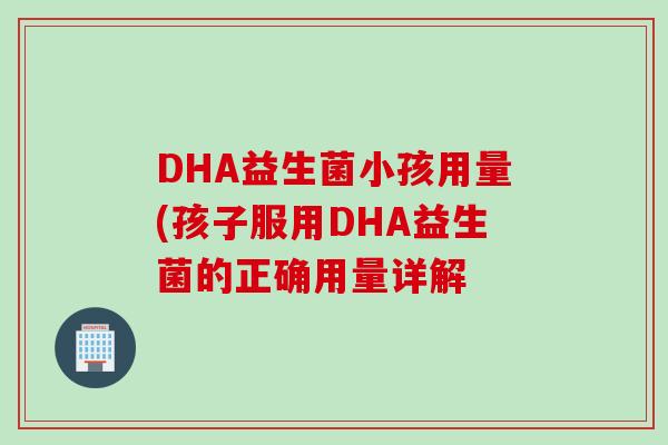 DHA益生菌小孩用量(孩子服用DHA益生菌的正确用量详解