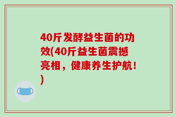 40斤发酵益生菌的功效(40斤益生菌震撼亮相,健康养生护航!) 40斤发酵益生菌的功效(40斤益生菌震撼亮相,健康养生护航!)