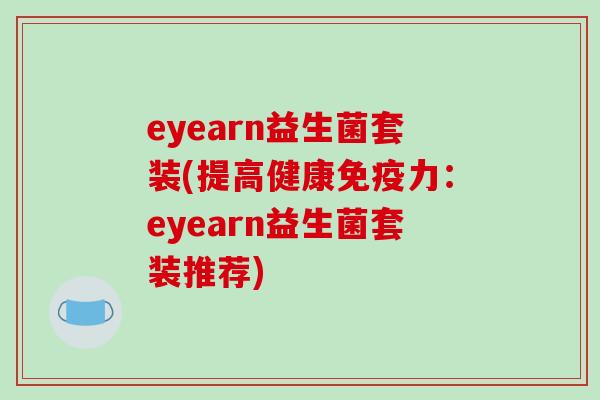 eyearn益生菌套装(提高健康力:eyearn益生菌套装推荐) eyearn益生菌套装(提高健康力:eyearn益生菌套装推荐)