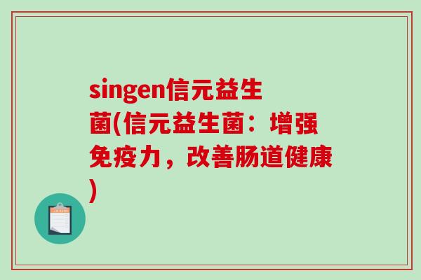 singen信元益生菌(信元益生菌：增强免疫力，改善肠道健康)