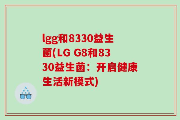 lgg和8330益生菌(LG G8和8330益生菌:开启健康生活新模式) lgg和8330益生菌(LG G8和8330益生菌:开启健康生活新模式)