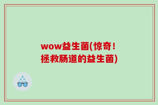 wow益生菌(惊奇!拯救肠道的益生菌) wow益生菌(惊奇!拯救肠道的益生菌)