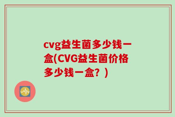 cvg益生菌多少钱一盒(CVG益生菌价格多少钱一盒?) cvg益生菌多少钱一盒(CVG益生菌价格多少钱一盒?)