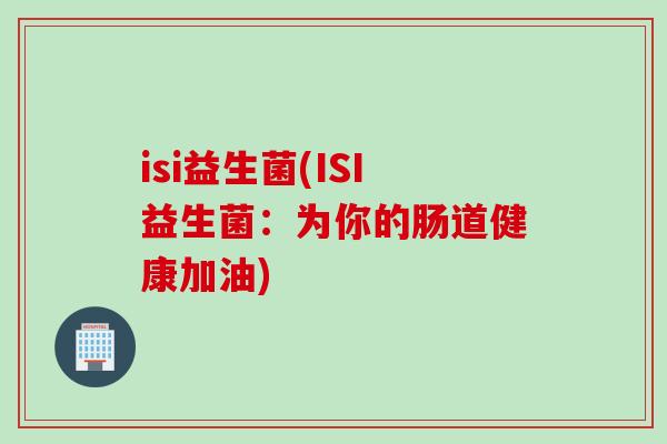 isi益生菌(ISI益生菌：为你的肠道健康加油)