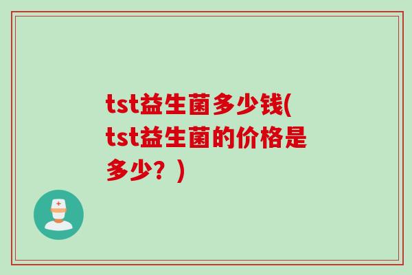 tst益生菌多少钱(tst益生菌的价格是多少？)