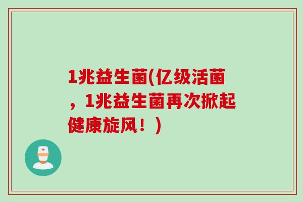 1兆益生菌(亿级活菌,1兆益生菌再次掀起健康旋风!) 1兆益生菌(亿级活菌,1兆益生菌再次掀起健康旋风!)