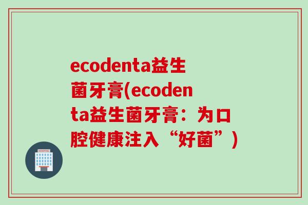 ecodenta益生菌牙膏(ecodenta益生菌牙膏：为口腔健康注入“好菌”)