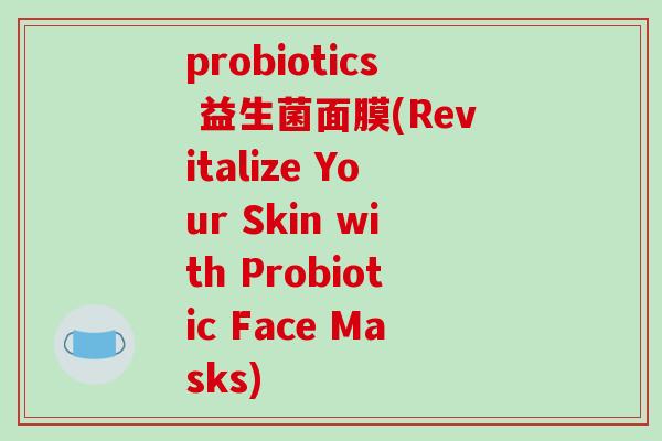 probiotics 益生菌面膜(Revitalize Your Skin with Probiotic Face Masks) probiotics 益生菌面膜(Revitalize Your Skin with Probiotic Face Masks)