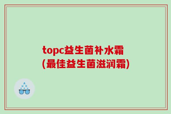 topc益生菌补水霜(佳益生菌滋润霜)
