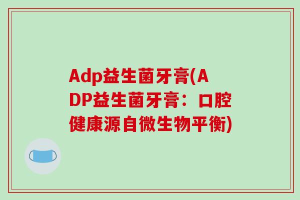 Adp益生菌牙膏(ADP益生菌牙膏：口腔健康源自微生物平衡)