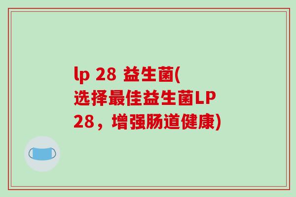 lp 28 益生菌(选择佳益生菌LP 28,增强肠道健康) lp 28 益生菌(选择佳益生菌LP 28,增强肠道健康)
