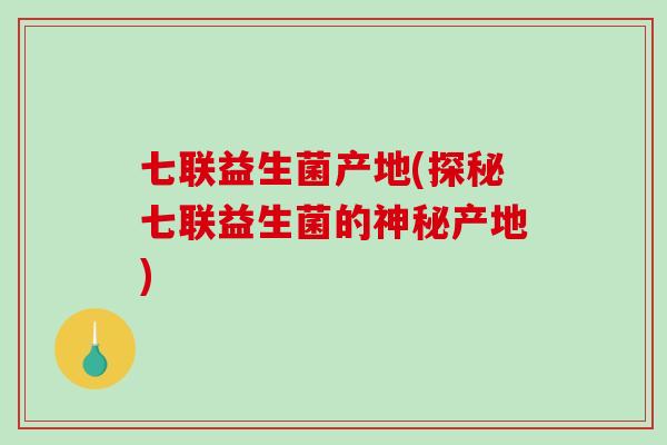七联益生菌产地(探秘七联益生菌的神秘产地) 七联益生菌产地(探秘七联益生菌的神秘产地)