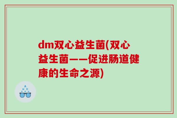 dm双心益生菌(双心益生菌——促进肠道健康的生命之源) dm双心益生菌(双心益生菌——促进肠道健康的生命之源)