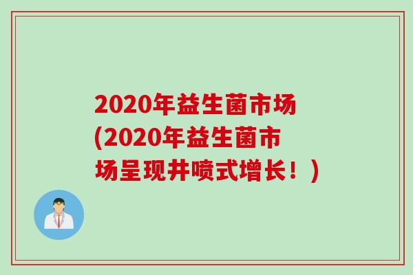 2020年益生菌市场(2020年益生菌市场呈现井喷式增长!) 2020年益生菌市场(2020年益生菌市场呈现井喷式增长!)