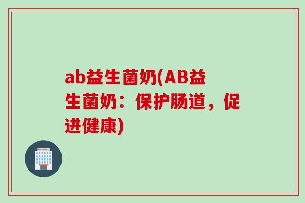 ab益生菌奶(AB益生菌奶：保护肠道，促进健康)