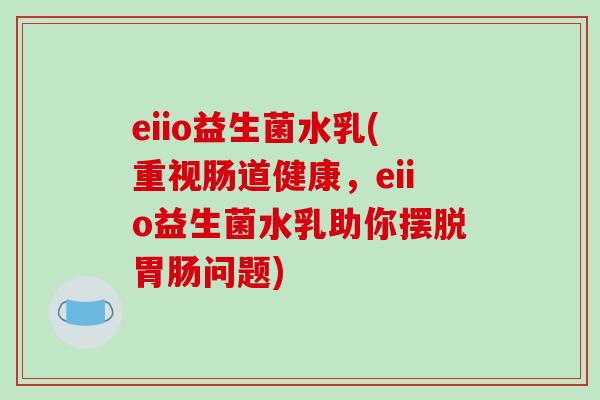 eiio益生菌水乳(重视肠道健康,eiio益生菌水乳助你摆脱问题) eiio益生菌水乳(重视肠道健康,eiio益生菌水乳助你摆脱问题)
