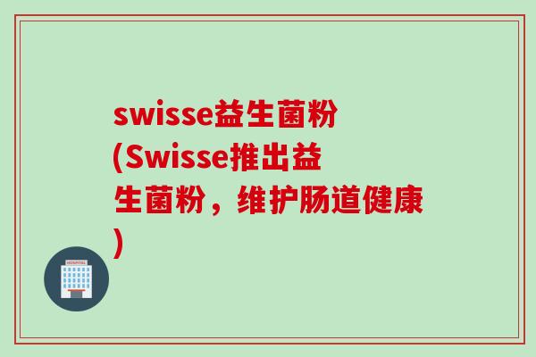 swisse益生菌粉(Swisse推出益生菌粉,维护肠道健康) swisse益生菌粉(Swisse推出益生菌粉,维护肠道健康)