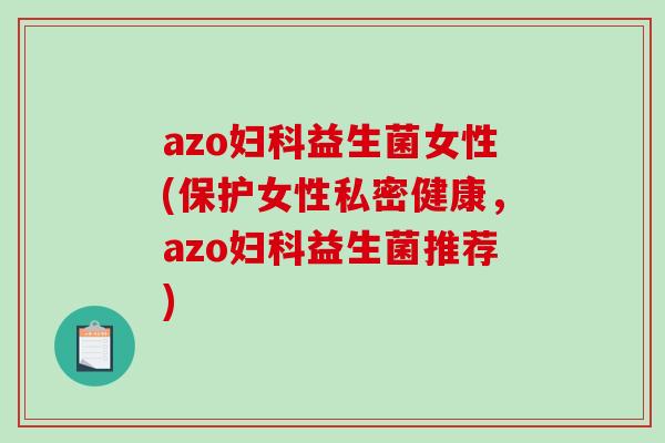 azo妇科益生菌女性(保护女性私密健康，azo妇科益生菌推荐)