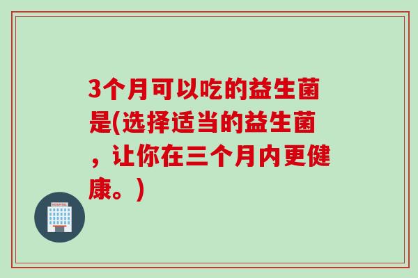 3个月可以吃的益生菌是(选择适当的益生菌，让你在三个月内更健康。)