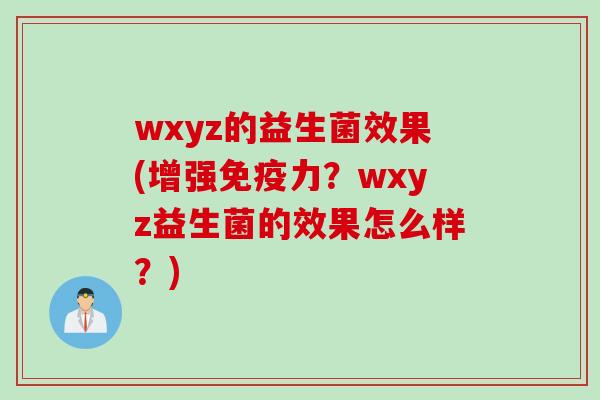 wxyz的益生菌效果(增强力?wxyz益生菌的效果怎么样?) wxyz的益生菌效果(增强力?wxyz益生菌的效果怎么样?)