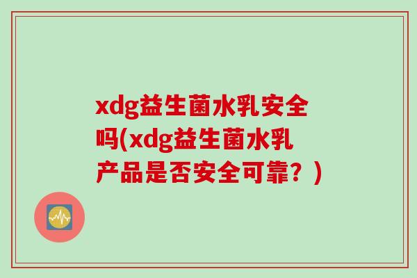 xdg益生菌水乳安全吗(xdg益生菌水乳产品是否安全可靠?) xdg益生菌水乳安全吗(xdg益生菌水乳产品是否安全可靠?)