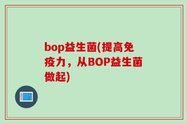 bop益生菌(提高免疫力，从BOP益生菌做起)