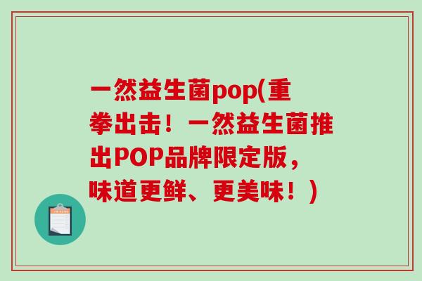 一然益生菌pop(重拳出击!一然益生菌推出POP品牌限定版,味道更鲜、更美味!) 一然益生菌pop(重拳出击!一然益生菌推出POP品牌限定版,味道更鲜、更美味!)