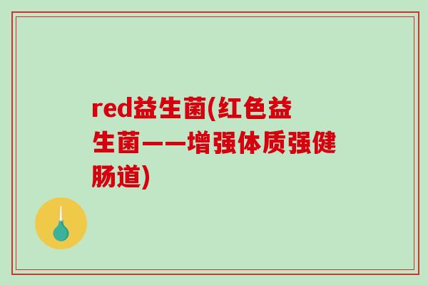 red益生菌(红色益生菌——增强体质强健肠道)