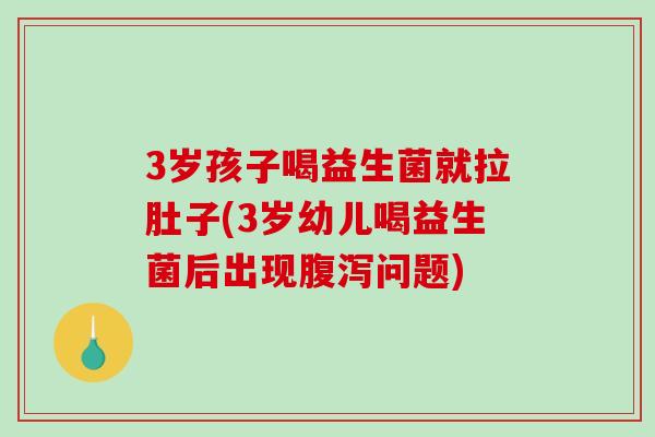 3岁孩子喝益生菌就拉肚子(3岁幼儿喝益生菌后出现问题) 3岁孩子喝益生菌就拉肚子(3岁幼儿喝益生菌后出现问题)