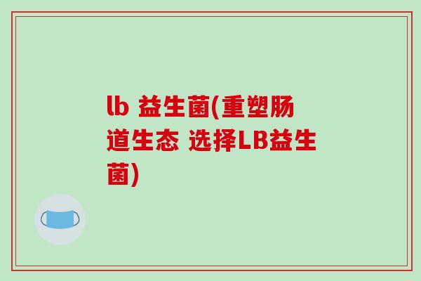 lb 益生菌(重塑肠道生态 选择LB益生菌) lb 益生菌(重塑肠道生态 选择LB益生菌)