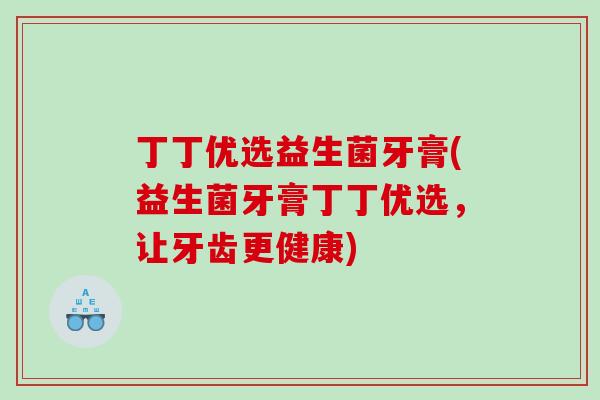 丁丁优选益生菌牙膏(益生菌牙膏丁丁优选,让牙齿更健康) 丁丁优选益生菌牙膏(益生菌牙膏丁丁优选,让牙齿更健康)