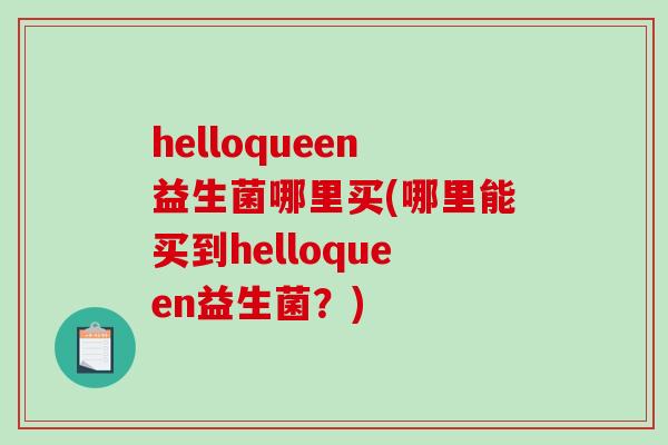 helloqueen益生菌哪里买(哪里能买到helloqueen益生菌？)