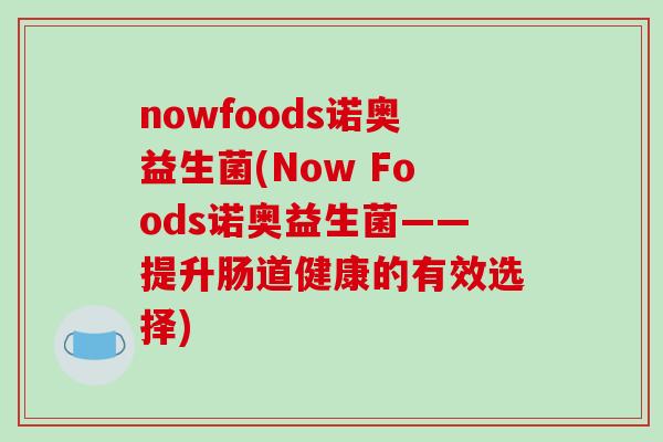 nowfoods诺奥益生菌(Now Foods诺奥益生菌——提升肠道健康的有效选择)
