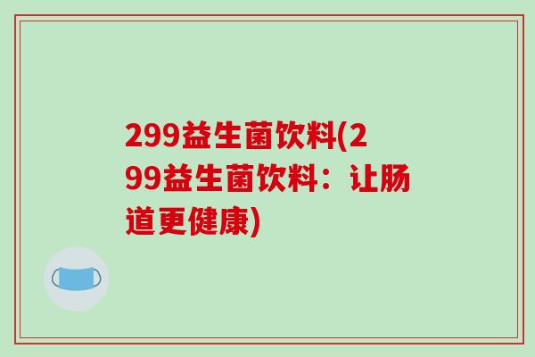 299益生菌饮料(299益生菌饮料:让肠道更健康) 299益生菌饮料(299益生菌饮料:让肠道更健康)
