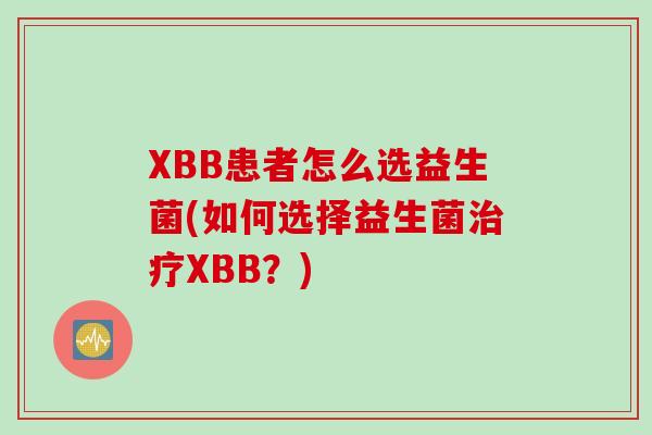 XBB患者怎么选益生菌(如何选择益生菌XBB?) XBB患者怎么选益生菌(如何选择益生菌XBB?)