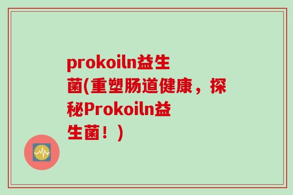 prokoiln益生菌(重塑肠道健康,探秘Prokoiln益生菌!) prokoiln益生菌(重塑肠道健康,探秘Prokoiln益生菌!)