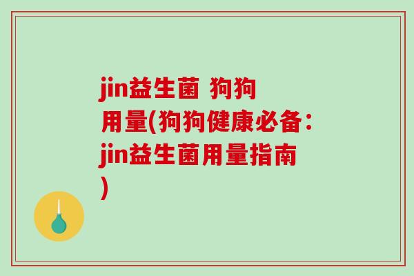 jin益生菌 狗狗 用量(狗狗健康必备:jin益生菌用量指南) jin益生菌 狗狗 用量(狗狗健康必备:jin益生菌用量指南)