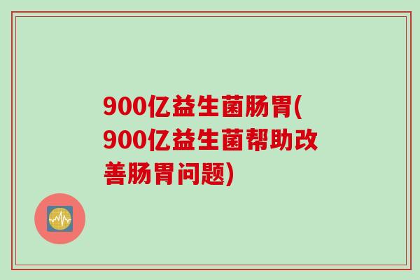 900亿益生菌肠胃(900亿益生菌帮助改善肠胃问题)