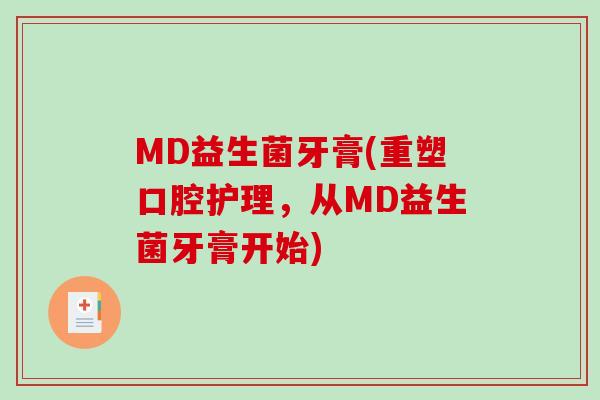 MD益生菌牙膏(重塑口腔护理,从MD益生菌牙膏开始) MD益生菌牙膏(重塑口腔护理,从MD益生菌牙膏开始)