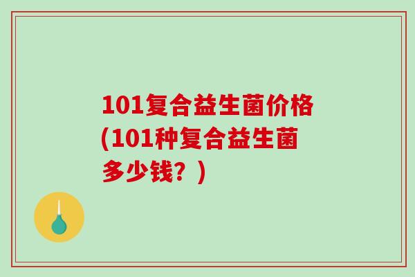 101复合益生菌价格(101种复合益生菌多少钱?) 101复合益生菌价格(101种复合益生菌多少钱?)