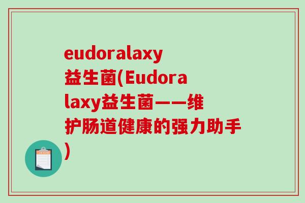 eudoralaxy益生菌(Eudoralaxy益生菌——维护肠道健康的强力助手) eudoralaxy益生菌(Eudoralaxy益生菌——维护肠道健康的强力助手)