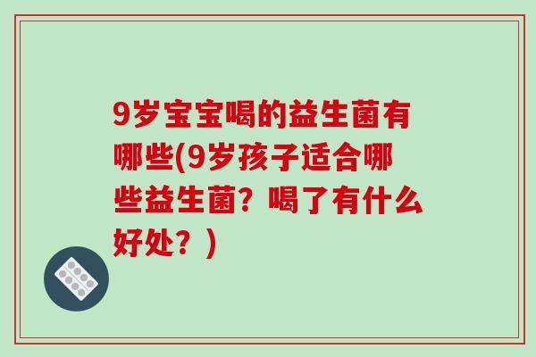 9岁宝宝喝的益生菌有哪些(9岁孩子适合哪些益生菌？喝了有什么好处？)