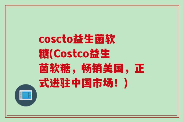 coscto益生菌软糖(Costco益生菌软糖，畅销美国，正式进驻中国市场！)