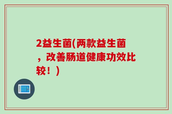 2益生菌(两款益生菌,改善肠道健康功效比较!) 2益生菌(两款益生菌,改善肠道健康功效比较!)