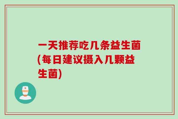 一天推荐吃几条益生菌(每日建议摄入几颗益生菌)