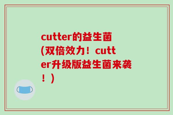 cutter的益生菌(双倍效力!cutter升级版益生菌来袭!) cutter的益生菌(双倍效力!cutter升级版益生菌来袭!)