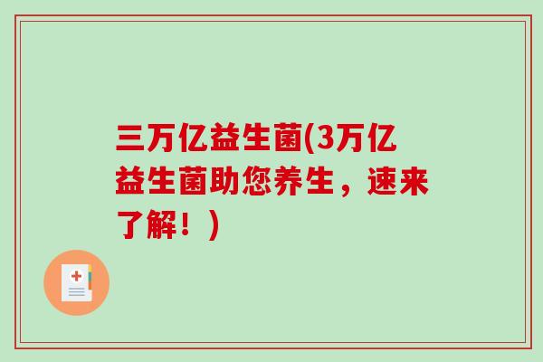 三万亿益生菌(3万亿益生菌助您养生，速来了解！)