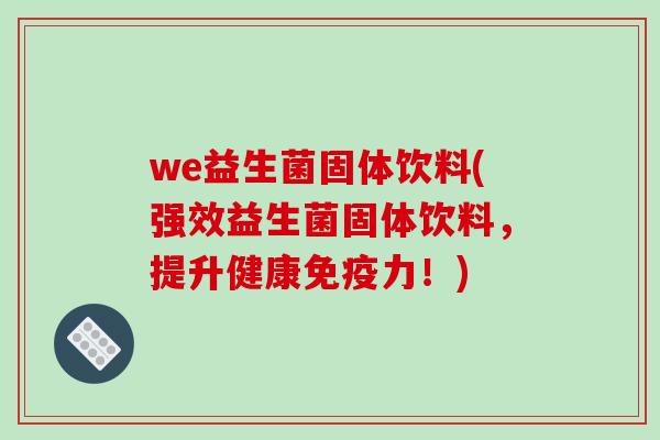 we益生菌固体饮料(强效益生菌固体饮料,提升健康力!) we益生菌固体饮料(强效益生菌固体饮料,提升健康力!)